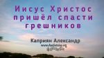 Иисус Христос пришёл спасти грешников – Каприян Александр Иисус Христос пришёл спасти грешников - Каприян Александр