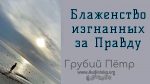Блаженство изгнанных за Правду – Грубий Петр Блаженство изгнанных за Правду - Грубий Петр