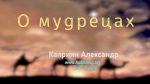 О мудрецах – Каприян Александр О мудрецах - Каприян Александр