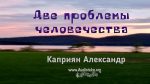 Две проблемы человечества – Каприян Александр Две проблемы человечества - Каприян Александр