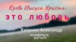 Кровь Иисуса Христа – это любовь – Каприян Александр Кровь Иисуса Христа - это любовь - Каприян Александр
