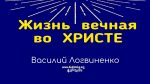 Жизнь вечная во Христе – Василий Логвиненко Жизнь вечная во Христе - Василий Логвиненко