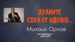 Храните себя от идолов – Михаил Орлов Храните себя от идолов - Михаил Орлов