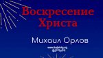 Воскресение Христа – Михаил Орлов Воскресение Христа - Михаил Орлов