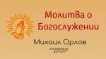Молитва о Богослужении – Михаил Орлов Молитва о Богослужении - Михаил Орлов