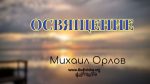 Освящение – Михаил Орлов Освящение - Михаил Орлов