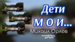 Дети Мои – Михаил Орлов Дети Мои - Михаил Орлов
