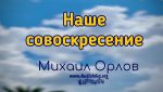 Наше совоскресение – Михаил Орлов Наше совоскресение - Михаил Орлов