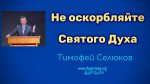 Не оскорбляйте Святого Духа – Тимофей Селюков Не оскорбляйте Святого Духа - Тимофей Селюков