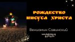 Рождество Иисуса Христа – Вениамин Савинский Рождество Иисуса Христа - Вениамин Савинский