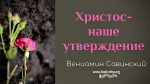 Христос наше утверждение – Вениамин Савинский Христос наше утверждение - Вениамин Савинский
