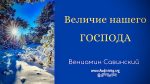 Величие нашего Господа – Вениамин Савинский Величие нашего Господа - Вениамин Савинский